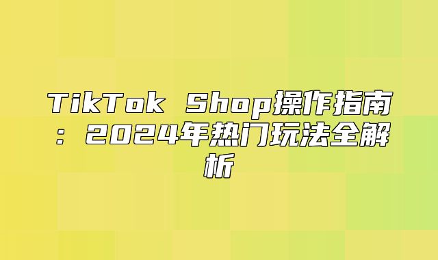 TikTok Shop操作指南：2025年热门玩法全解析