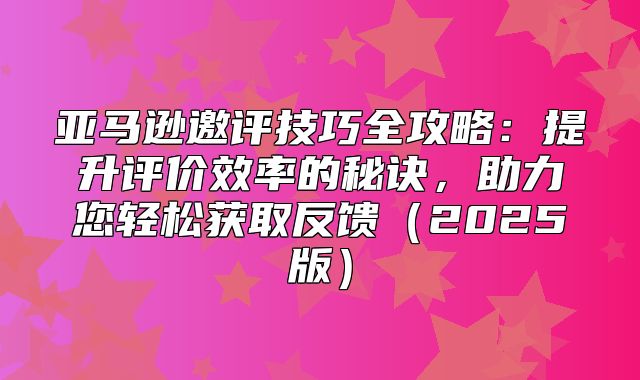 亚马逊邀评技巧全攻略：提升评价效率的秘诀，助力您轻松获取反馈2025版