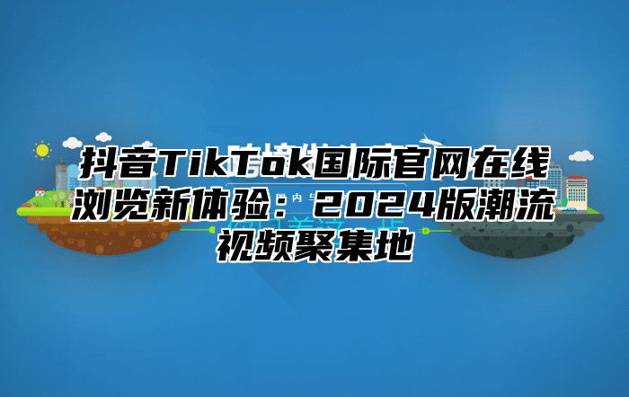 抖音TikTok国际官网在线浏览新体验：2025版潮流视频聚集地