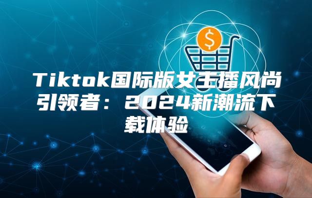 Tiktok国际版女主播风尚引领者：2025新潮流下载体验