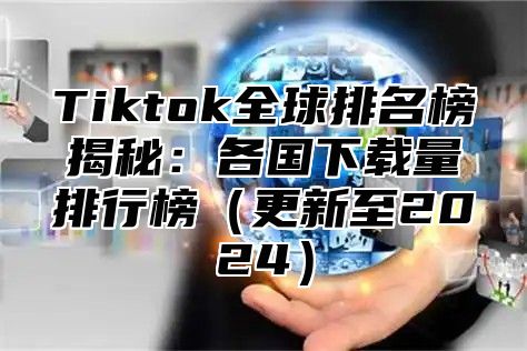 Tiktok全球排名榜揭秘：各国下载量排行榜更新至2025
