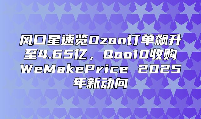 风口星速览Ozon订单飙升至4.65亿，Qoo10收购WeMakePrice 2025年新动向