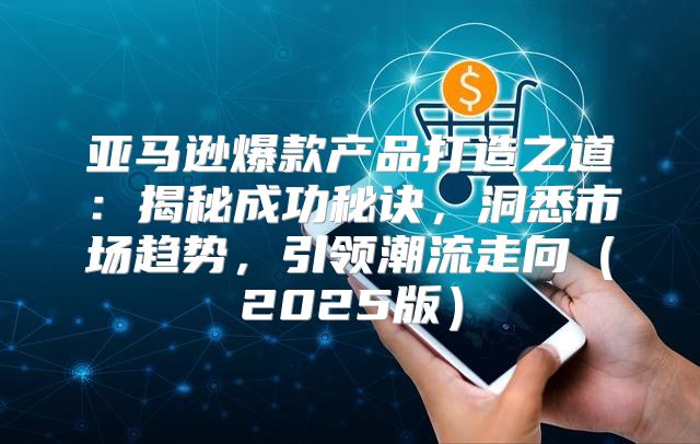 亚马逊爆款产品打造之道：揭秘成功秘诀，洞悉市场趋势，引领潮流走向2025版