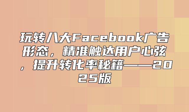 玩转八大Facebook广告形态，精准触达用户心弦，提升转化率秘籍——2025版