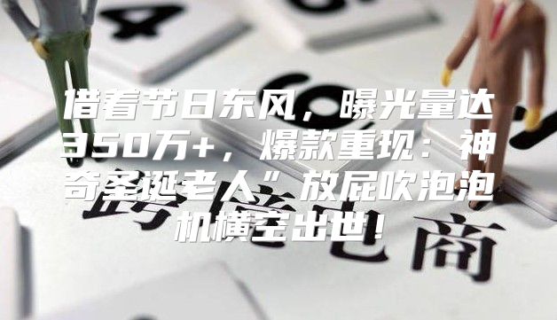 借着节日东风，曝光量达350万+，爆款重现：神奇圣诞老人”放屁吹泡泡机横空出世！