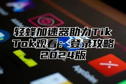 轻蜂加速器助力TikTok观看：登录攻略2025版