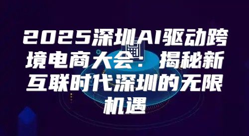 2025深圳AI驱动跨境电商大会：揭秘新互联时代深圳的无限机遇