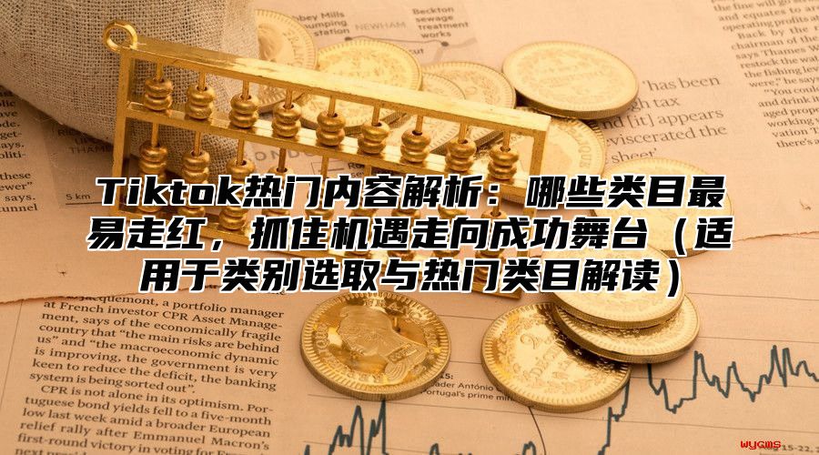 Tiktok热门内容解析：哪些类目最易走红，抓住机遇走向成功舞台适用于类别选取与热门类目解读