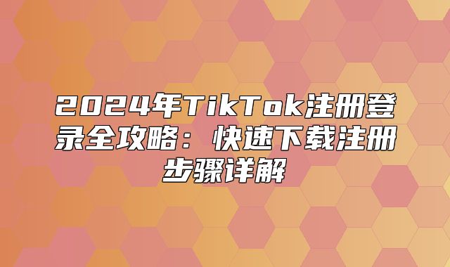 2025年TikTok注册登录全攻略：快速下载注册步骤详解