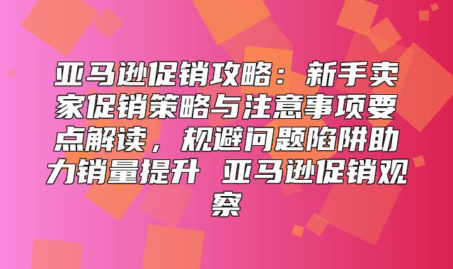 亚马逊促销攻略：新手卖家促销策略与注意事项要点解读，规避问题陷阱助力销量提升 亚马逊促销观察