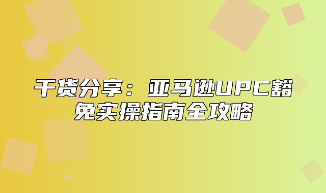 干货分享：亚马逊UPC豁免实操指南全攻略