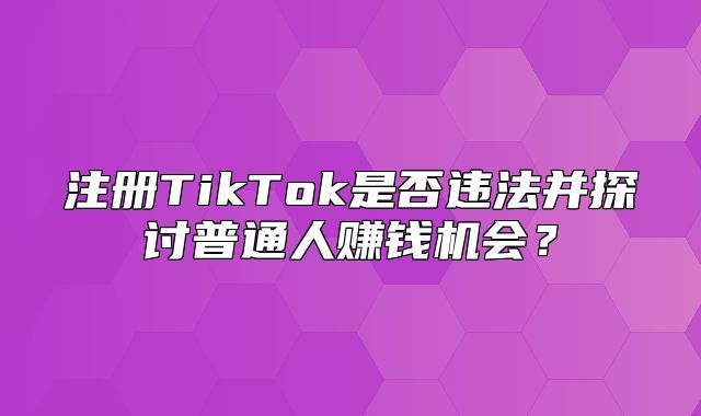 注册TikTok是否违法并探讨普通人赚钱机会？