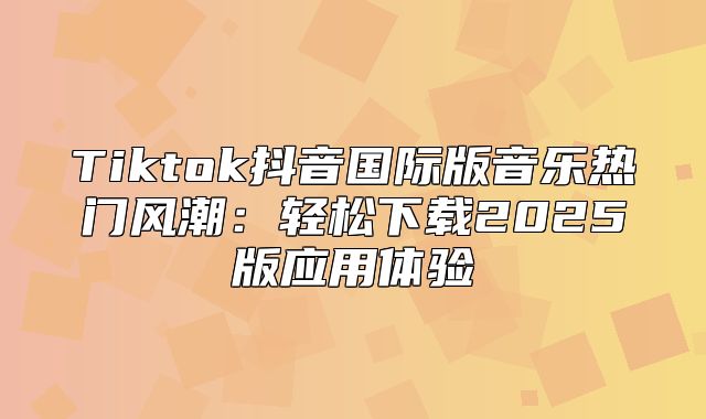 Tiktok抖音国际版音乐热门风潮：轻松下载2025版应用体验