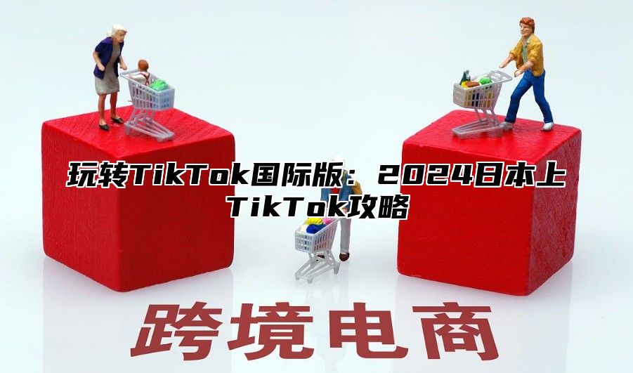 玩转TikTok国际版：2025日本上TikTok攻略