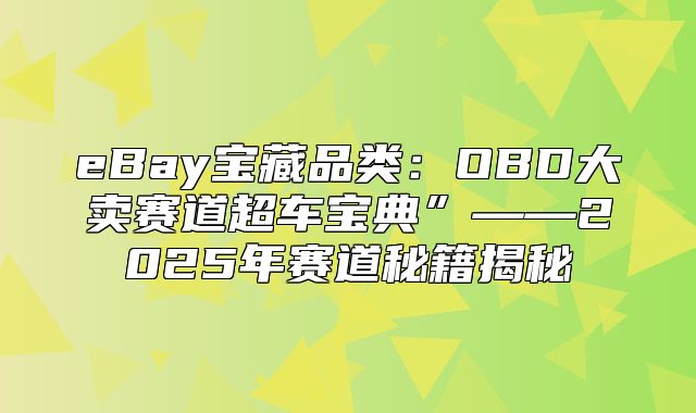 eBay宝藏品类：OBD大卖赛道超车宝典”——2025年赛道秘籍揭秘