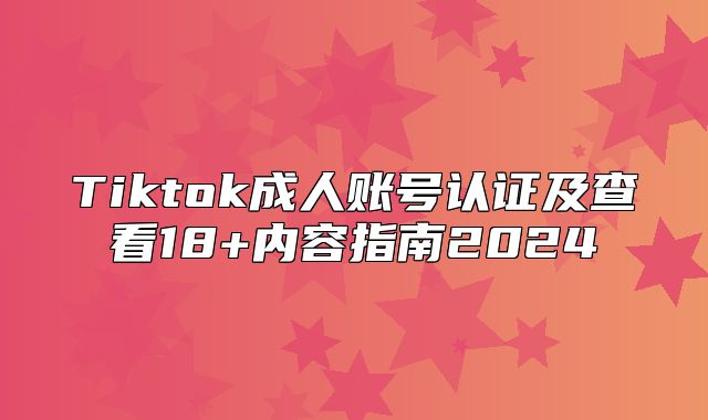 Tiktok成人账号认证及查看18+内容指南2025