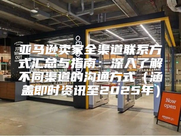 亚马逊卖家全渠道联系方式汇总与指南：深入了解不同渠道的沟通方式涵盖即时资讯至2025年