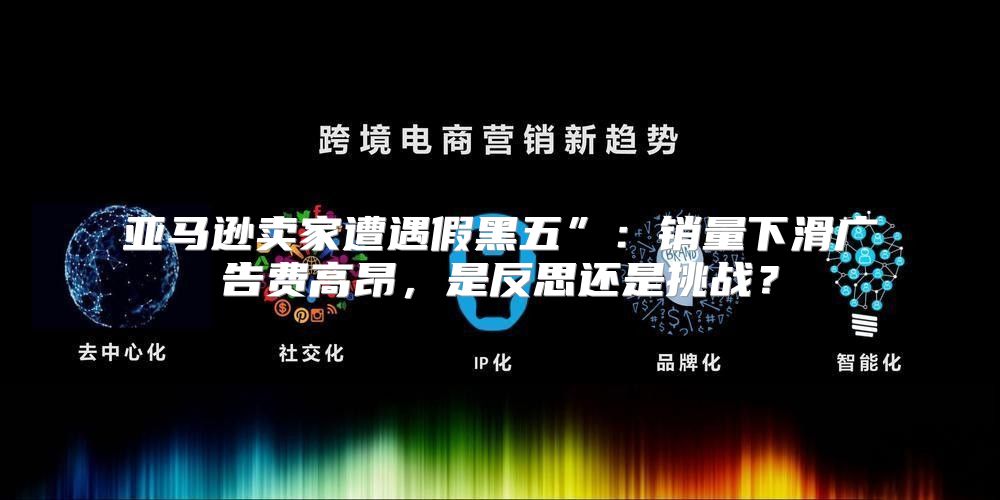 亚马逊卖家遭遇假黑五”：销量下滑广告费高昂，是反思还是挑战？