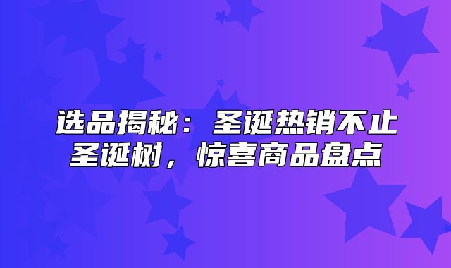 选品揭秘：圣诞热销不止圣诞树，惊喜商品盘点