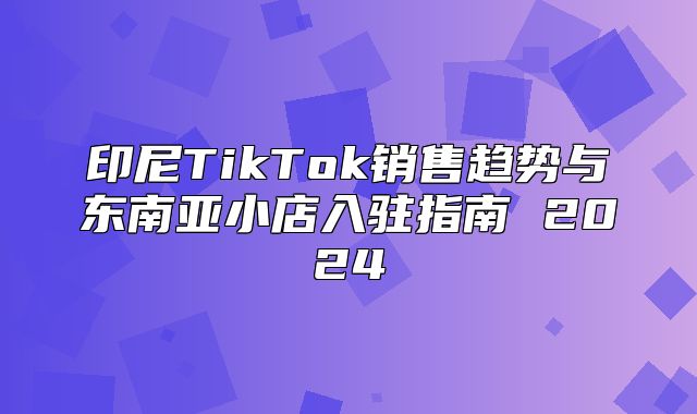 印尼TikTok销售趋势与东南亚小店入驻指南 2025