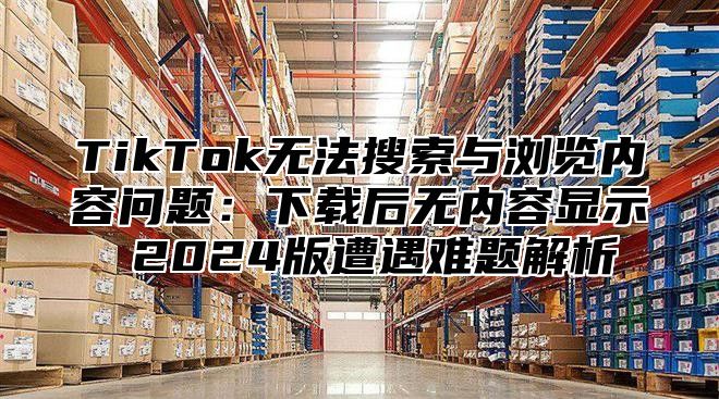 TikTok无法搜索与浏览内容问题：下载后无内容显示 2025版遭遇难题解析