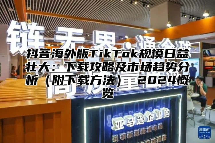 抖音海外版TikTok规模日益壮大：下载攻略及市场趋势分析附下载方法 2025概览