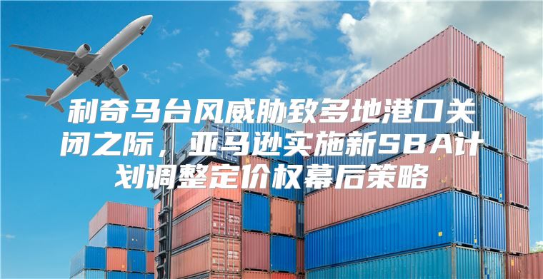 利奇马台风威胁致多地港口关闭之际，亚马逊实施新SBA计划调整定价权幕后策略