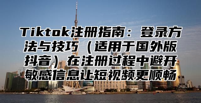 Tiktok注册指南：登录方法与技巧适用于国外版抖音在注册过程中避开敏感信息让短视频更顺畅