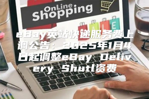 eBay英站快递服务费上调公告：2025年1月4日起调整eBay Delivery Shutl资费
