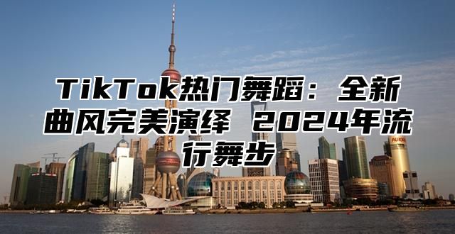 TikTok热门舞蹈：全新曲风完美演绎 2025年流行舞步