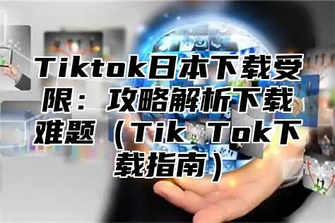 Tiktok日本下载受限：攻略解析下载难题Tik Tok下载指南