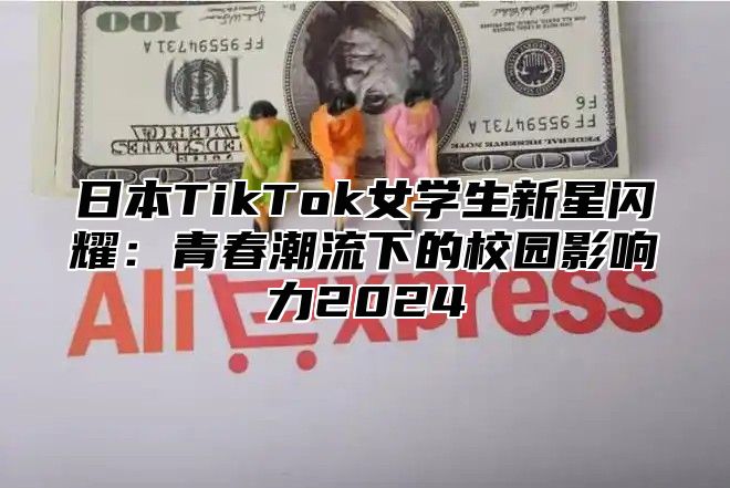 日本TikTok女学生新星闪耀：青春潮流下的校园影响力2025