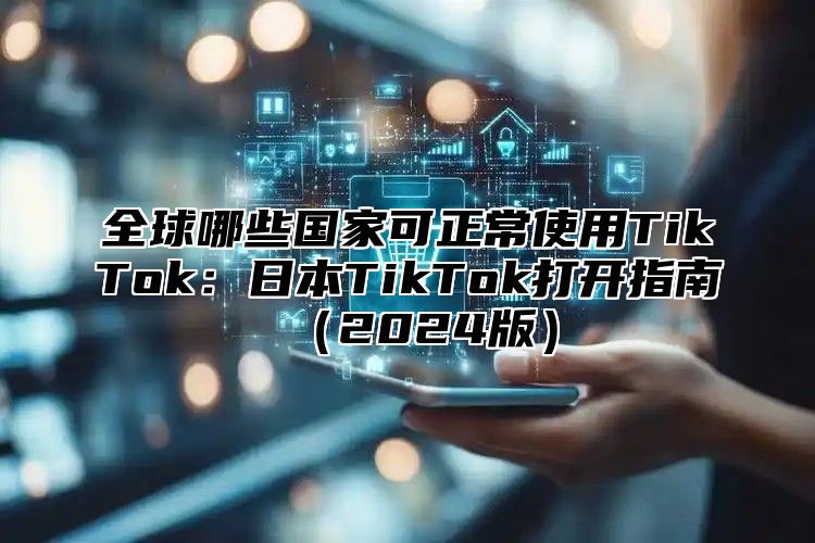 全球哪些国家可正常使用TikTok：日本TikTok打开指南2025版