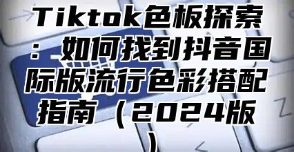 Tiktok色板探索：如何找到抖音国际版流行色彩搭配指南2025版