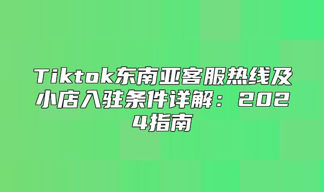 Tiktok东南亚客服热线及小店入驻条件详解：2025指南