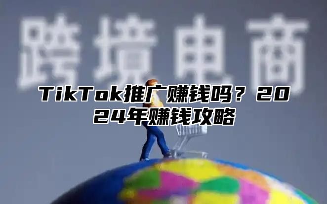 TikTok推广赚钱吗？2025年赚钱攻略