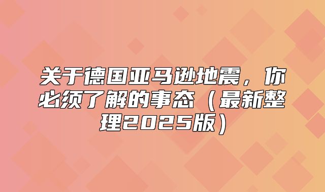 关于德国亚马逊地震，你必须了解的事态最新整理2025版