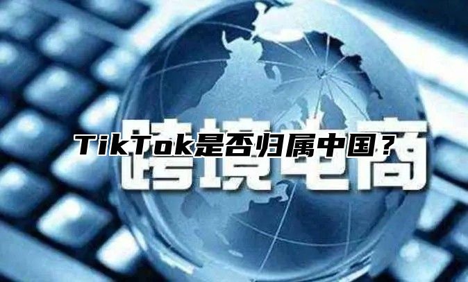 TikTok是否归属中国？