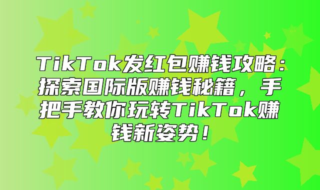 TikTok发红包赚钱攻略：探索国际版赚钱秘籍，手把手教你玩转TikTok赚钱新姿势！