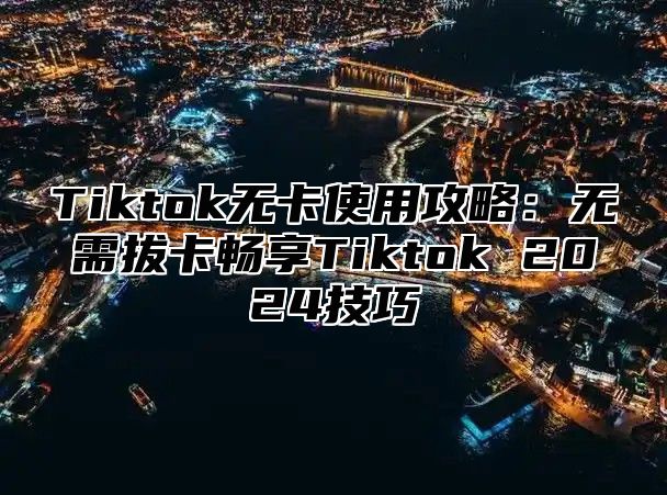 Tiktok无卡使用攻略：无需拔卡畅享Tiktok 2025技巧