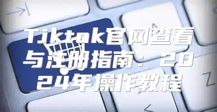 Tiktok官网查看与注册指南：2025年操作教程