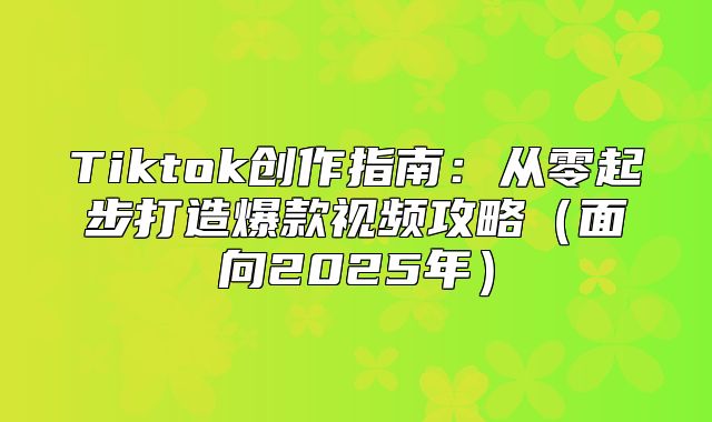 Tiktok创作指南：从零起步打造爆款视频攻略面向2025年