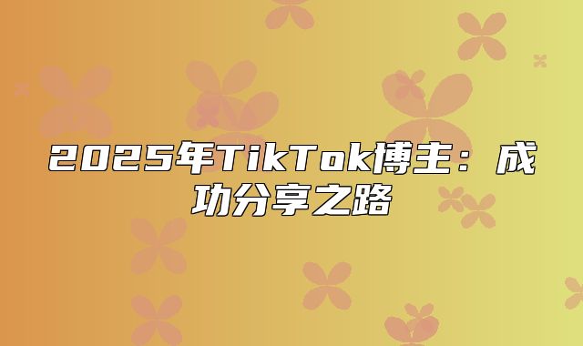 2025年TikTok博主：成功分享之路