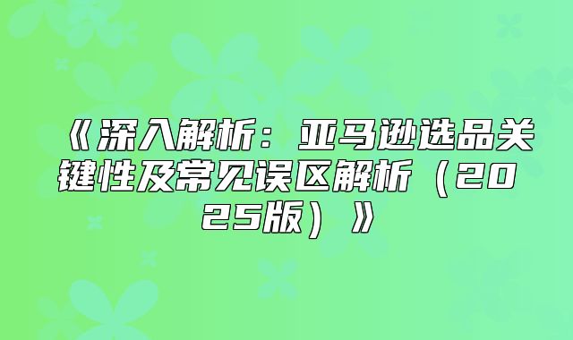 深入解析：亚马逊选品关键性及常见误区解析2025版