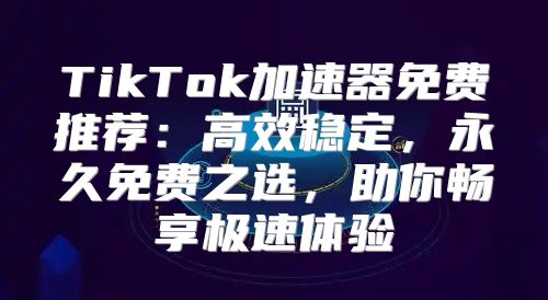 TikTok加速器免费推荐：高效稳定，永久免费之选，助你畅享极速体验