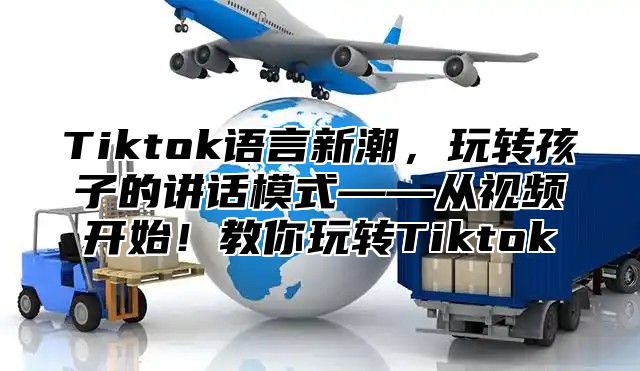 Tiktok语言新潮，玩转孩子的讲话模式——从视频开始！教你玩转Tiktok