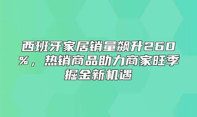 西班牙家居销量飙升260%，热销商品助力商家旺季掘金新机遇