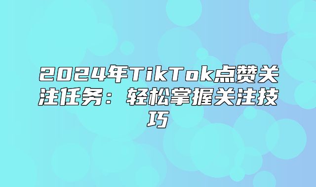 2025年TikTok点赞关注任务：轻松掌握关注技巧
