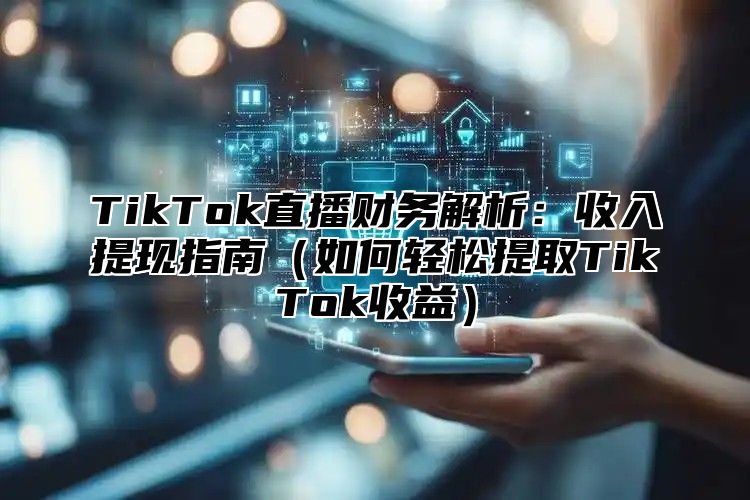 TikTok直播财务解析：收入提现指南如何轻松提取TikTok收益