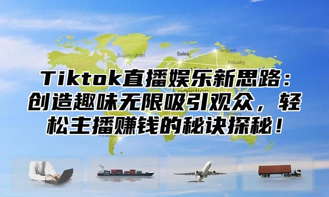 Tiktok直播娱乐新思路：创造趣味无限吸引观众，轻松主播赚钱的秘诀探秘！